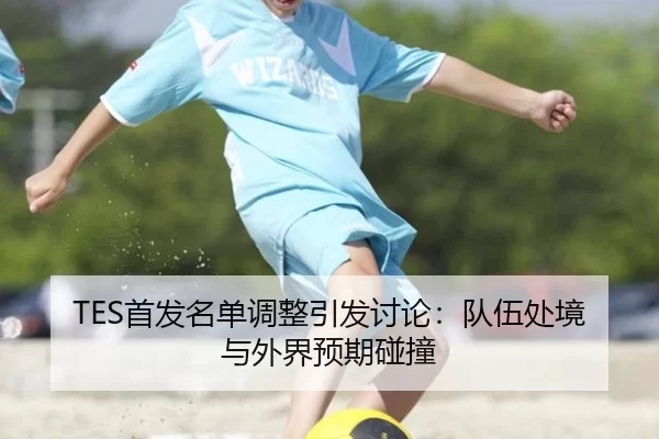 TES首发名单调整引发讨论：队伍处境与外界预期碰撞